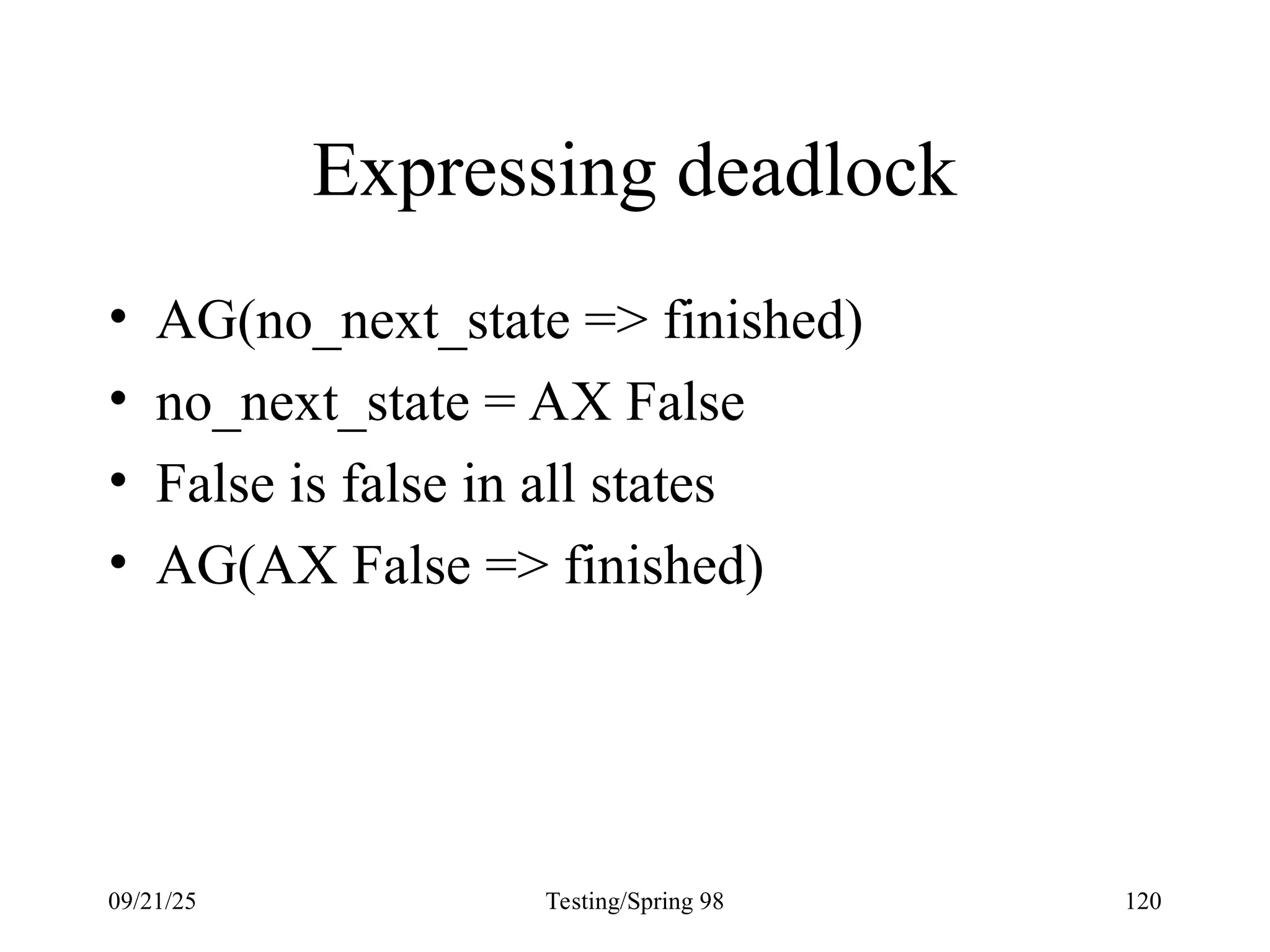 09/21/25 Testing/Spring 98 120
Expressing deadlock
• AG(no_next_state => finished)
• no_next_state = AX False
• False is false in all states
• AG(AX False => finished)
 