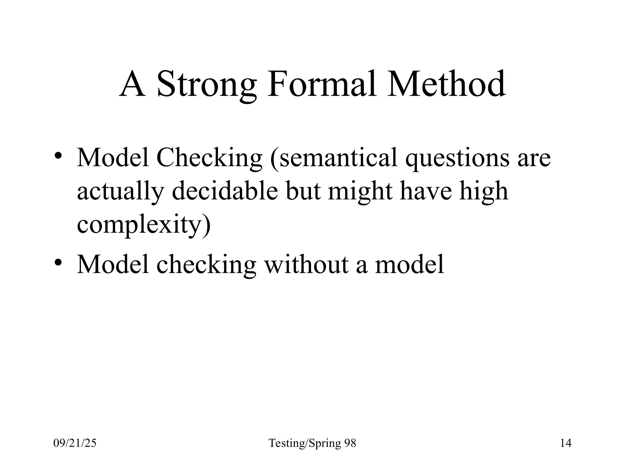 09/21/25 Testing/Spring 98 14
A Strong Formal Method
• Model Checking (semantical questions are
actually decidable but might have high
complexity)
• Model checking without a model
 
