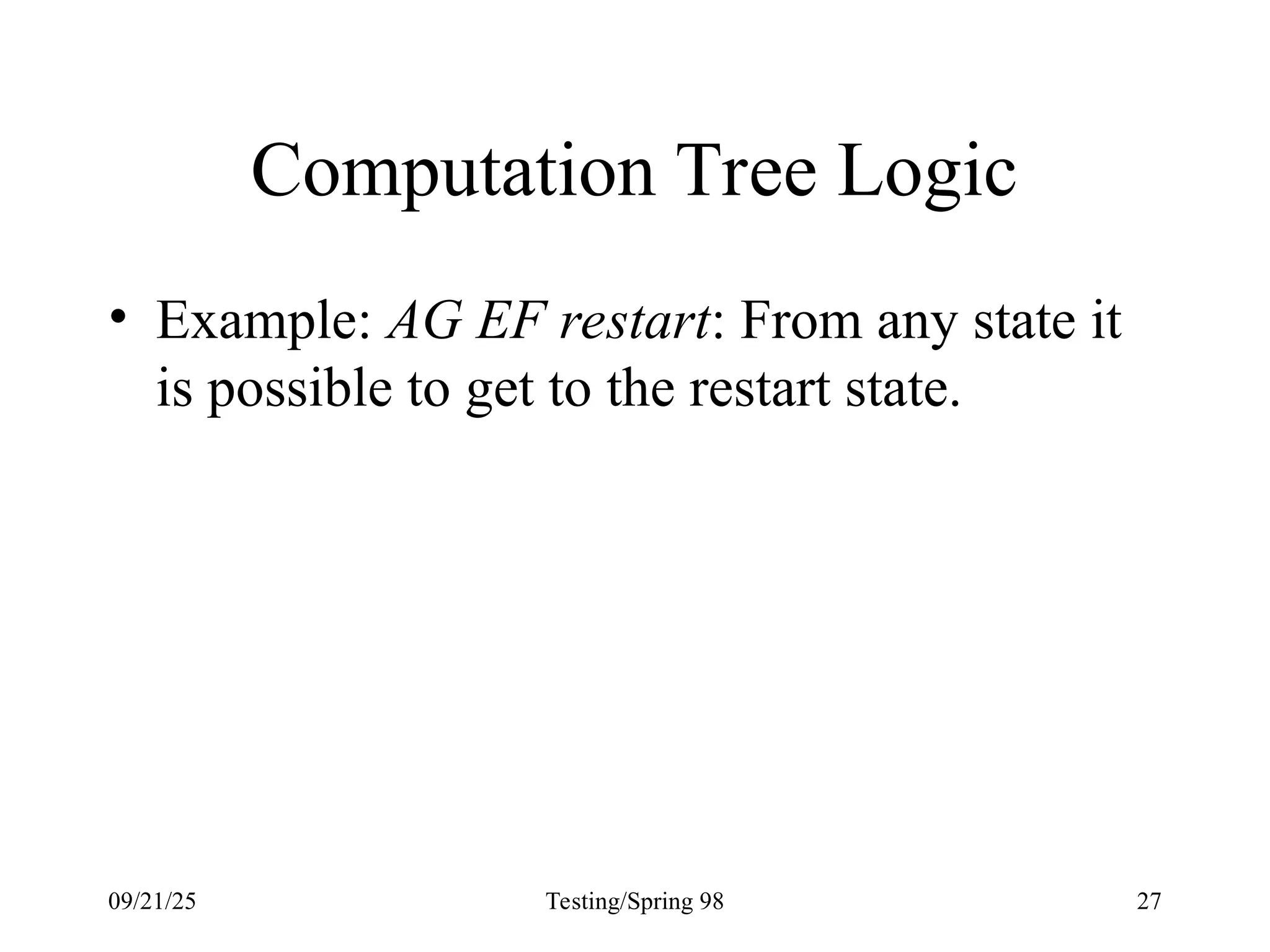 09/21/25 Testing/Spring 98 27
Computation Tree Logic
• Example: AG EF restart: From any state it
is possible to get to the restart state.
 