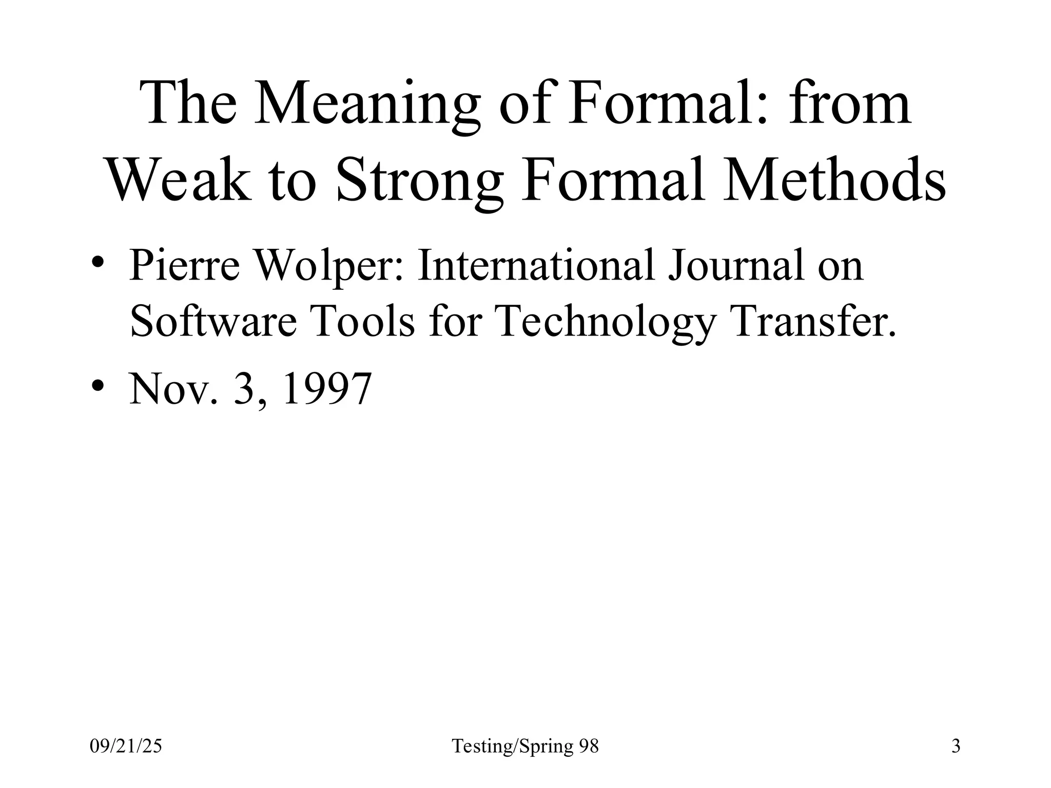 09/21/25 Testing/Spring 98 3
The Meaning of Formal: from
Weak to Strong Formal Methods
• Pierre Wolper: International Journal on
Software Tools for Technology Transfer.
• Nov. 3, 1997
 