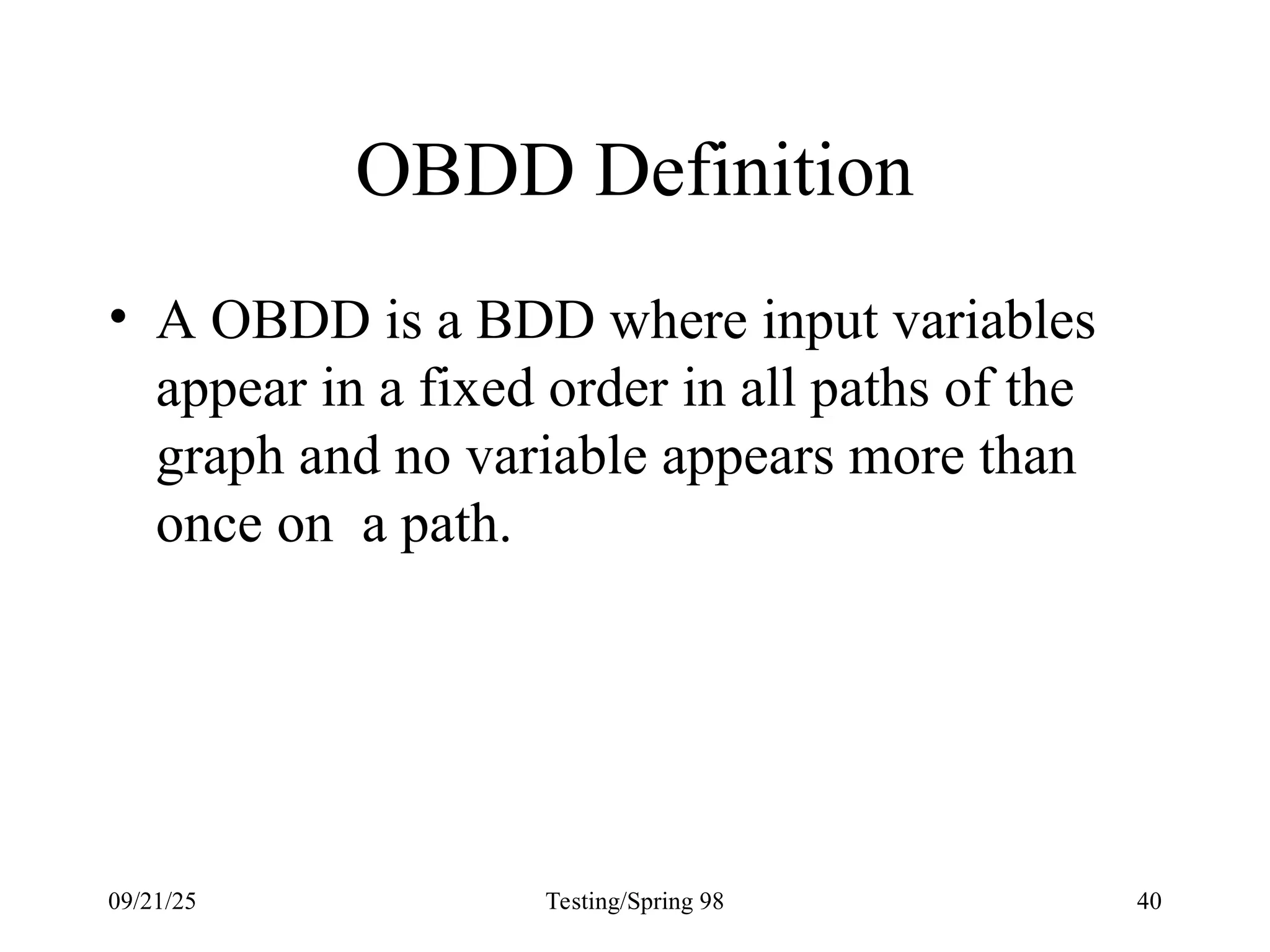 09/21/25 Testing/Spring 98 40
OBDD Definition
• A OBDD is a BDD where input variables
appear in a fixed order in all paths of the
graph and no variable appears more than
once on a path.
 