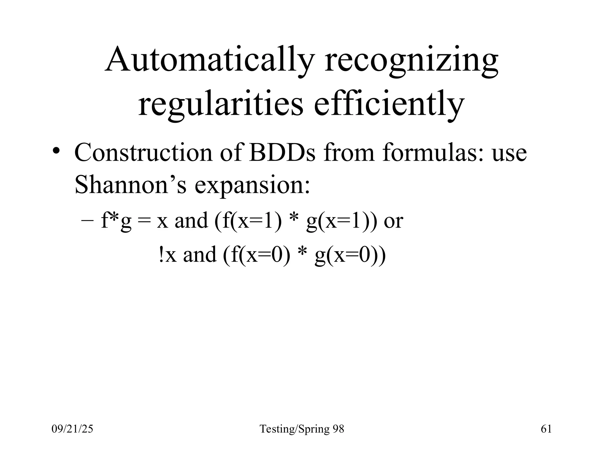 09/21/25 Testing/Spring 98 61
Automatically recognizing
regularities efficiently
• Construction of BDDs from formulas: use
Shannon’s expansion:
– f*g = x and (f(x=1) * g(x=1)) or
!x and (f(x=0) * g(x=0))
 