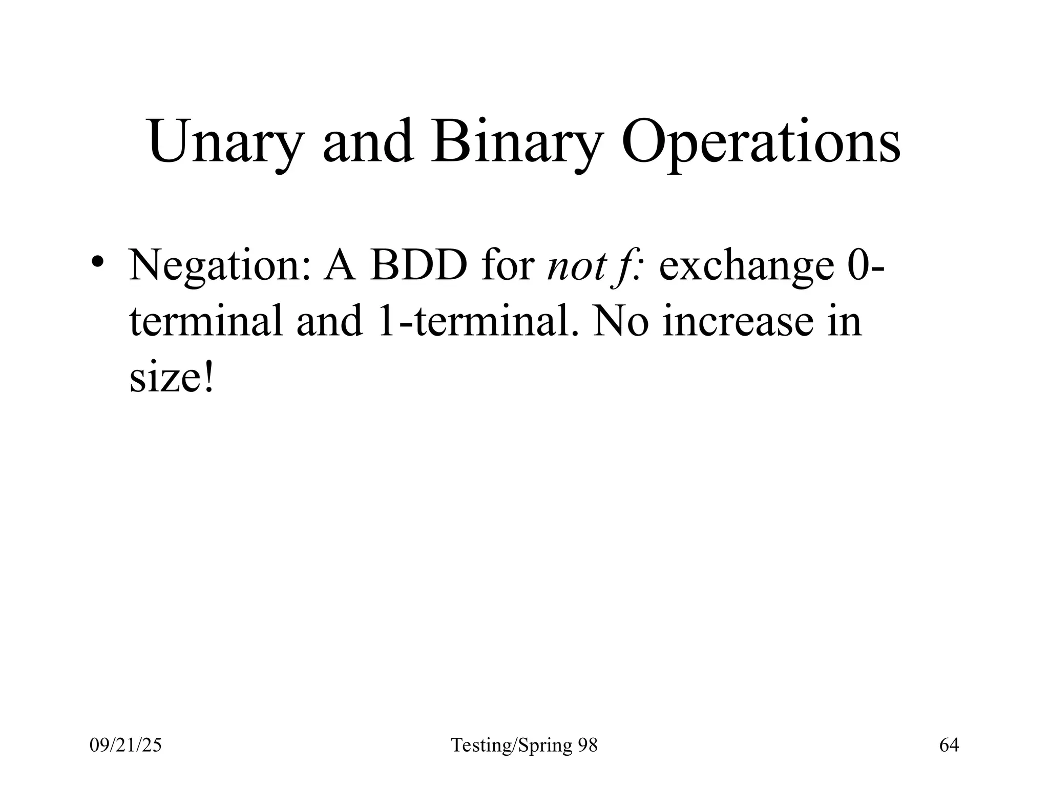 09/21/25 Testing/Spring 98 64
Unary and Binary Operations
• Negation: A BDD for not f: exchange 0-
terminal and 1-terminal. No increase in
size!
 