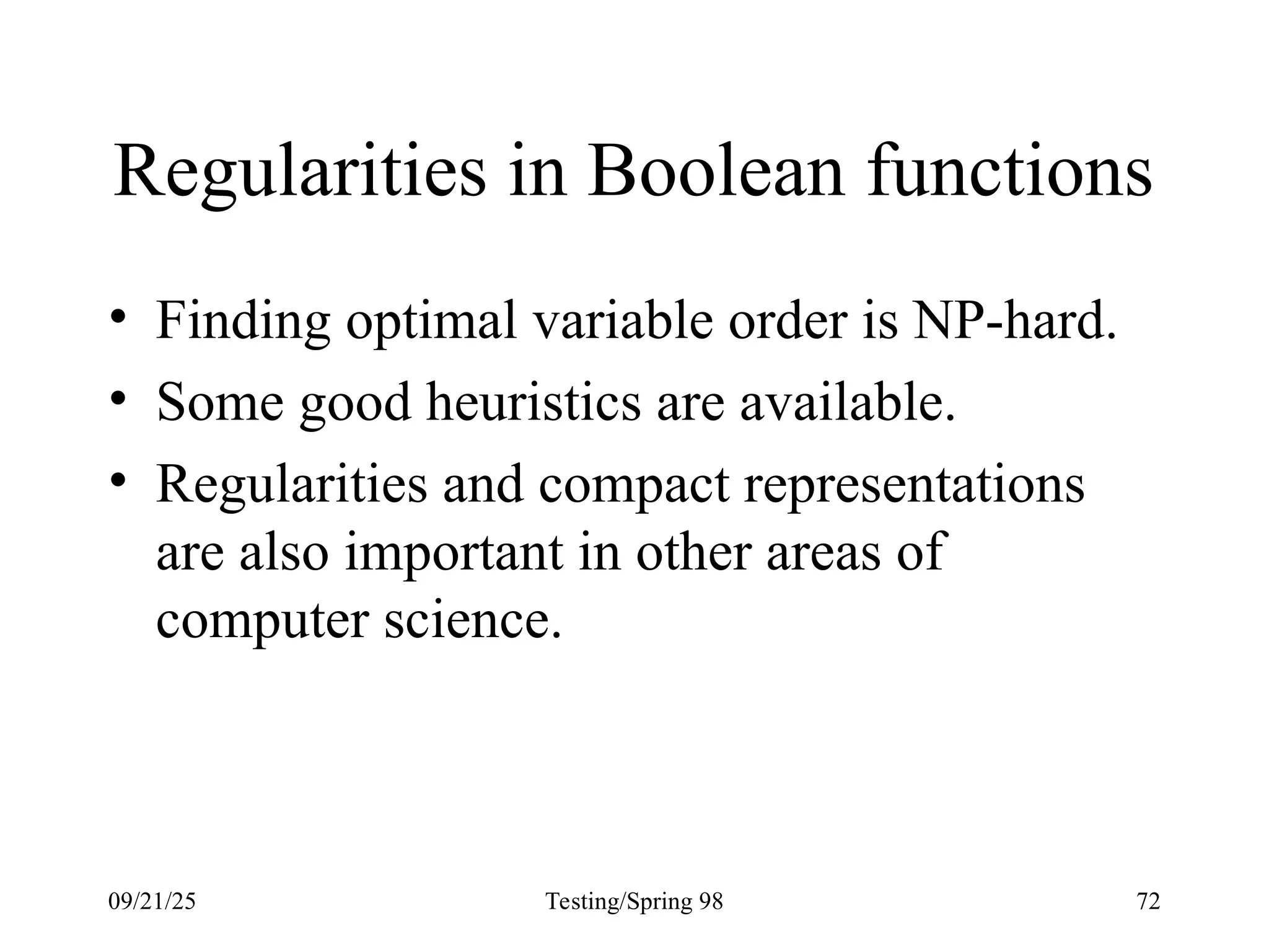 09/21/25 Testing/Spring 98 72
Regularities in Boolean functions
• Finding optimal variable order is NP-hard.
• Some good heuristics are available.
• Regularities and compact representations
are also important in other areas of
computer science.
 