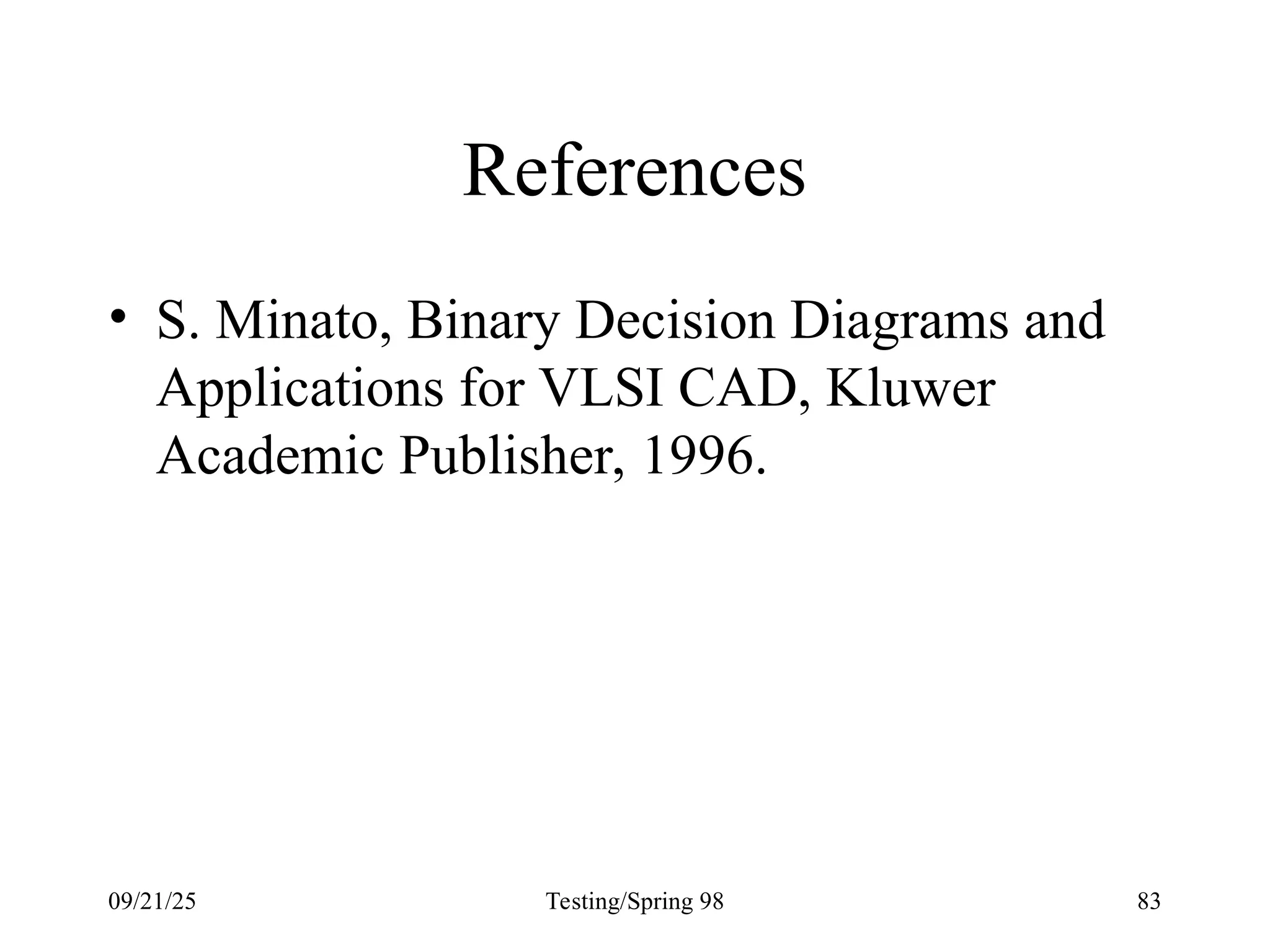 09/21/25 Testing/Spring 98 83
References
• S. Minato, Binary Decision Diagrams and
Applications for VLSI CAD, Kluwer
Academic Publisher, 1996.
 
