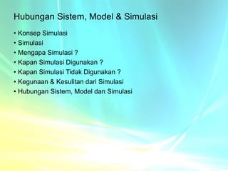 Hubungan Sistem, Model & Simulasi
• Konsep Simulasi
• Simulasi
• Mengapa Simulasi ?
• Kapan Simulasi Digunakan ?
• Kapan Simulasi Tidak Digunakan ?
• Kegunaan & Kesulitan dari Simulasi
• Hubungan Sistem, Model dan Simulasi
 