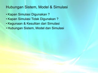 Hubungan Sistem, Model & Simulasi
• Kapan Simulasi Digunakan ?
• Kapan Simulasi Tidak Digunakan ?
• Kegunaan & Kesulitan dari Simulasi
• Hubungan Sistem, Model dan Simulasi
 