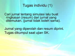 Tugas individu (1)
Cari jurnal tentang simulasi lalu buat
ringkasan (resum) dari jurnal yang
ditemukan. (jurnal tidak boleh sama).
Jurnal yang diperolah dan resum diprint.
Tugas dikumpul saat ujian SK.
 