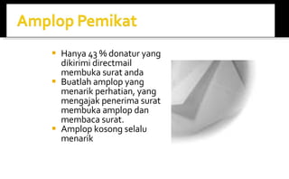 Hanya 43 % donatur yang dikirimi directmail membuka surat anda Buatlah amplop yang menarik perhatian, yang mengajak penerima surat membuka amplop dan membaca surat. Amplop kosong selalu menarik 
