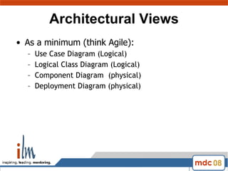 Architectural Views As a minimum (think Agile):  Use Case Diagram (Logical) Logical Class Diagram (Logical) Component Diagram  (physical) Deployment Diagram (physical) 