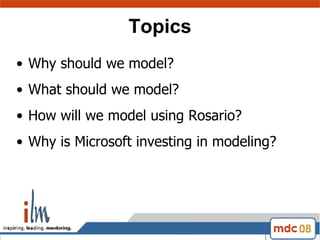 Topics Why should we model? What should we model? How will we model using Rosario? Why is Microsoft investing in modeling? 