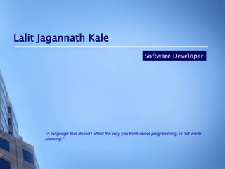 Lalit Jagannath Kale Software Developer “ A language that doesn't affect the way you think about programming, is not worth knowing.” 
