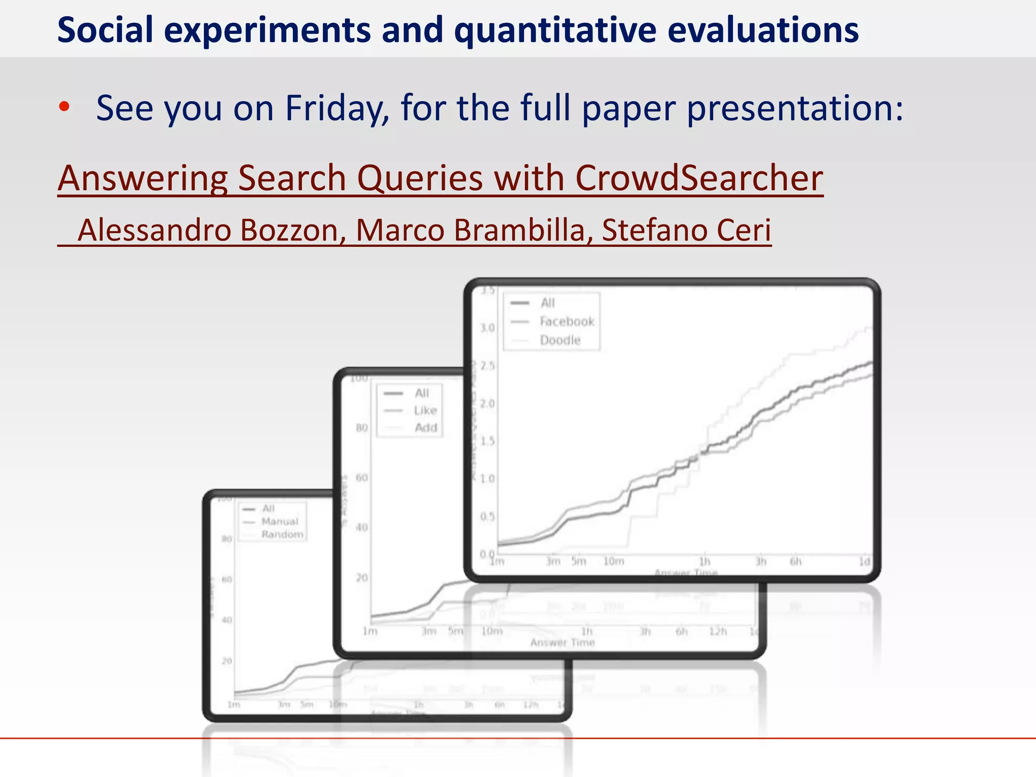 Social experiments and quantitative evaluations
• See you on Friday, for the full paper presentation:
Answering Search Queries with CrowdSearcher
 Alessandro Bozzon, Marco Brambilla, Stefano Ceri
 