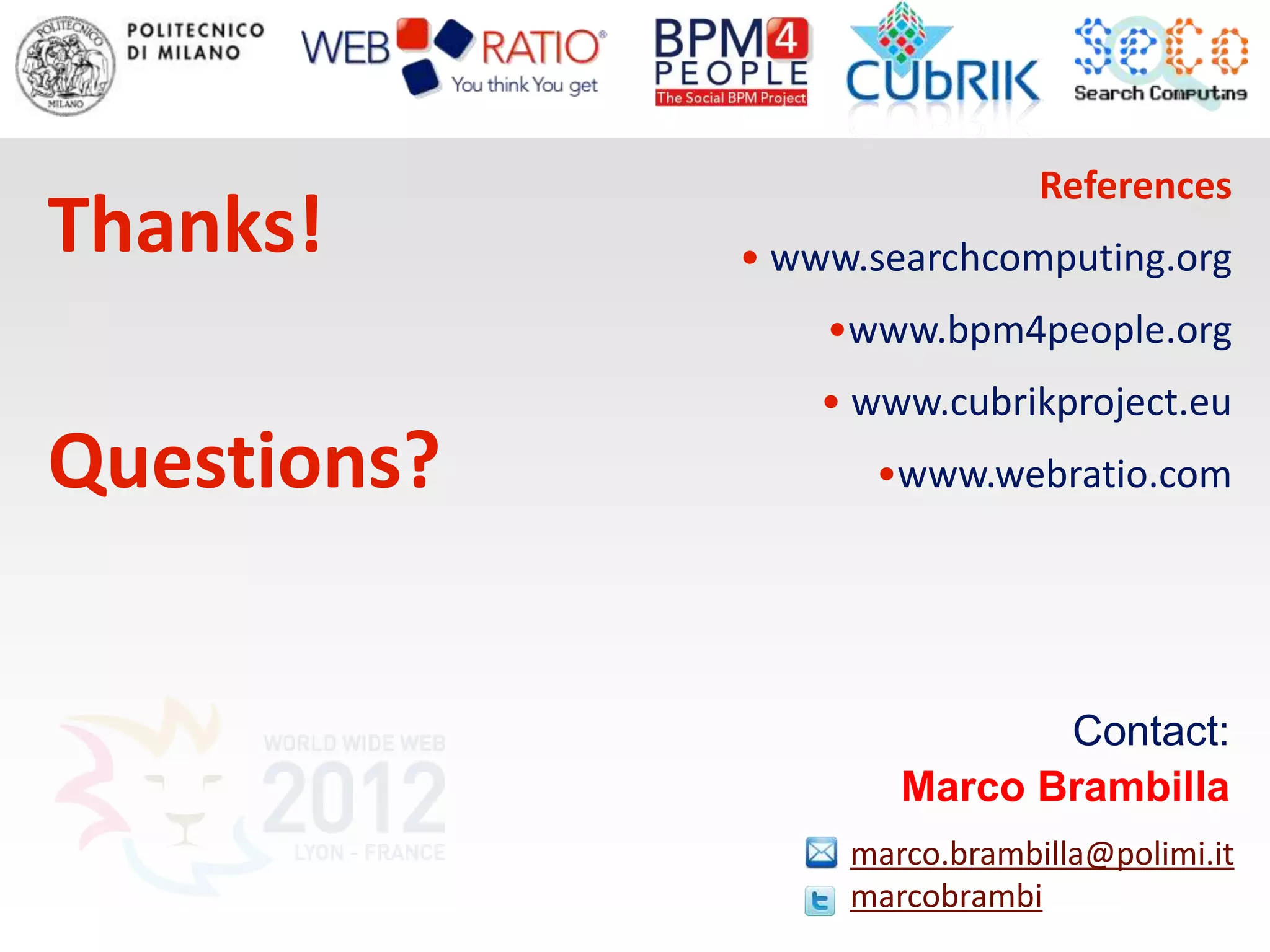 References
Thanks!      • www.searchcomputing.org
                 •www.bpm4people.org
                 • www.cubrikproject.eu
Questions?         •www.webratio.com




                            Contact:
                     Marco Brambilla
                  marco.brambilla@polimi.it
                  marcobrambi
 