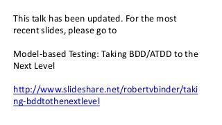 This talk has been updated. For the most
recent slides, please go to
Model-based Testing: Taking BDD/ATDD to the
Next Level

http://www.slideshare.net/robertvbinder/taki
ng-bddtothenextlevel

 