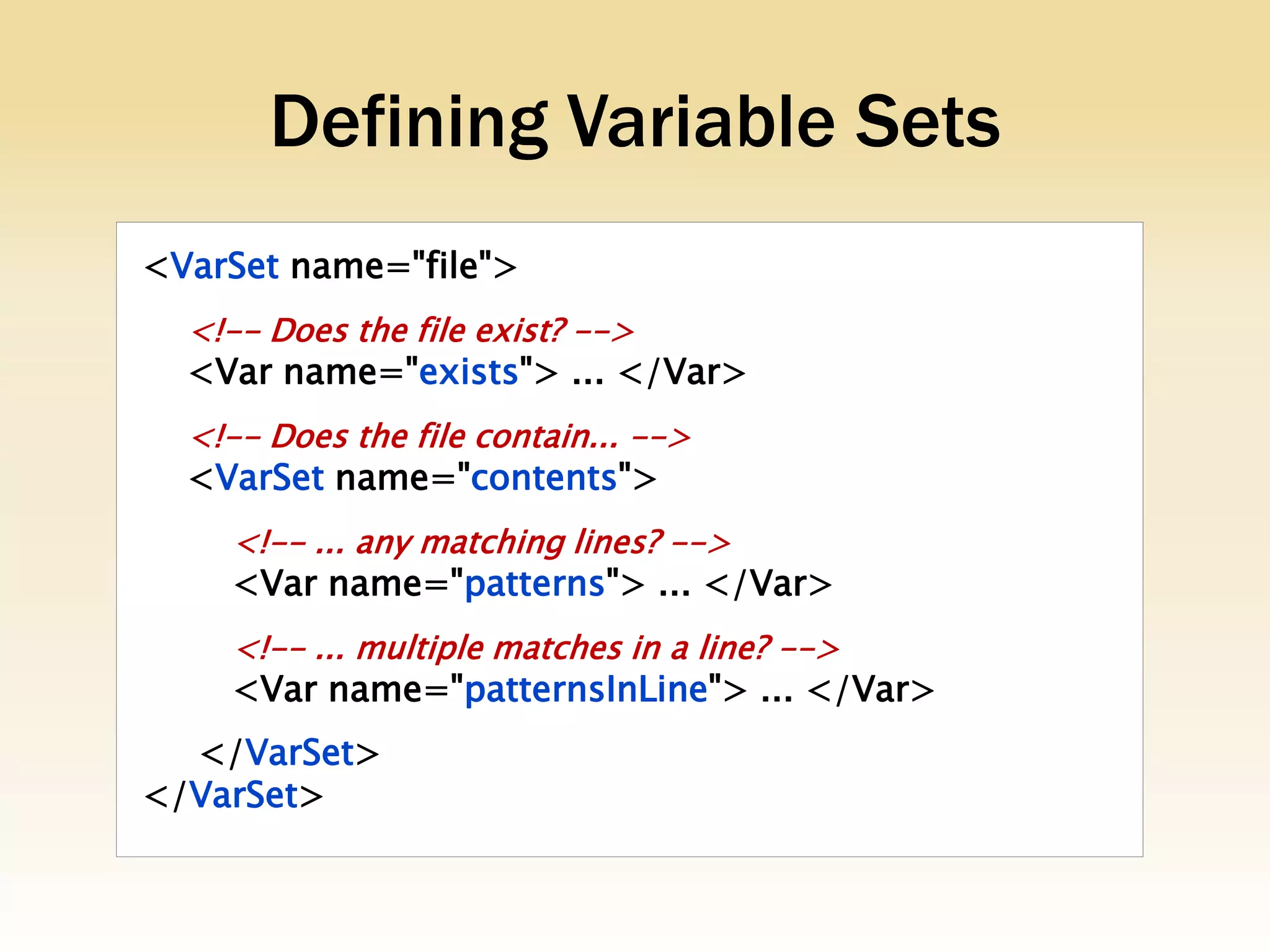 Defining Variable Sets
<VarSet name="file">
  <!-- Does the file exist? -->
  <Var name="exists"> ... </Var>
  <!-- Does the file contain... -->
  <VarSet name="contents">
    <!-- ... any matching lines? -->
    <Var name="patterns"> ... </Var>
    <!-- ... multiple matches in a line? -->
    <Var name="patternsInLine"> ... </Var>
  </VarSet>
</VarSet>
 