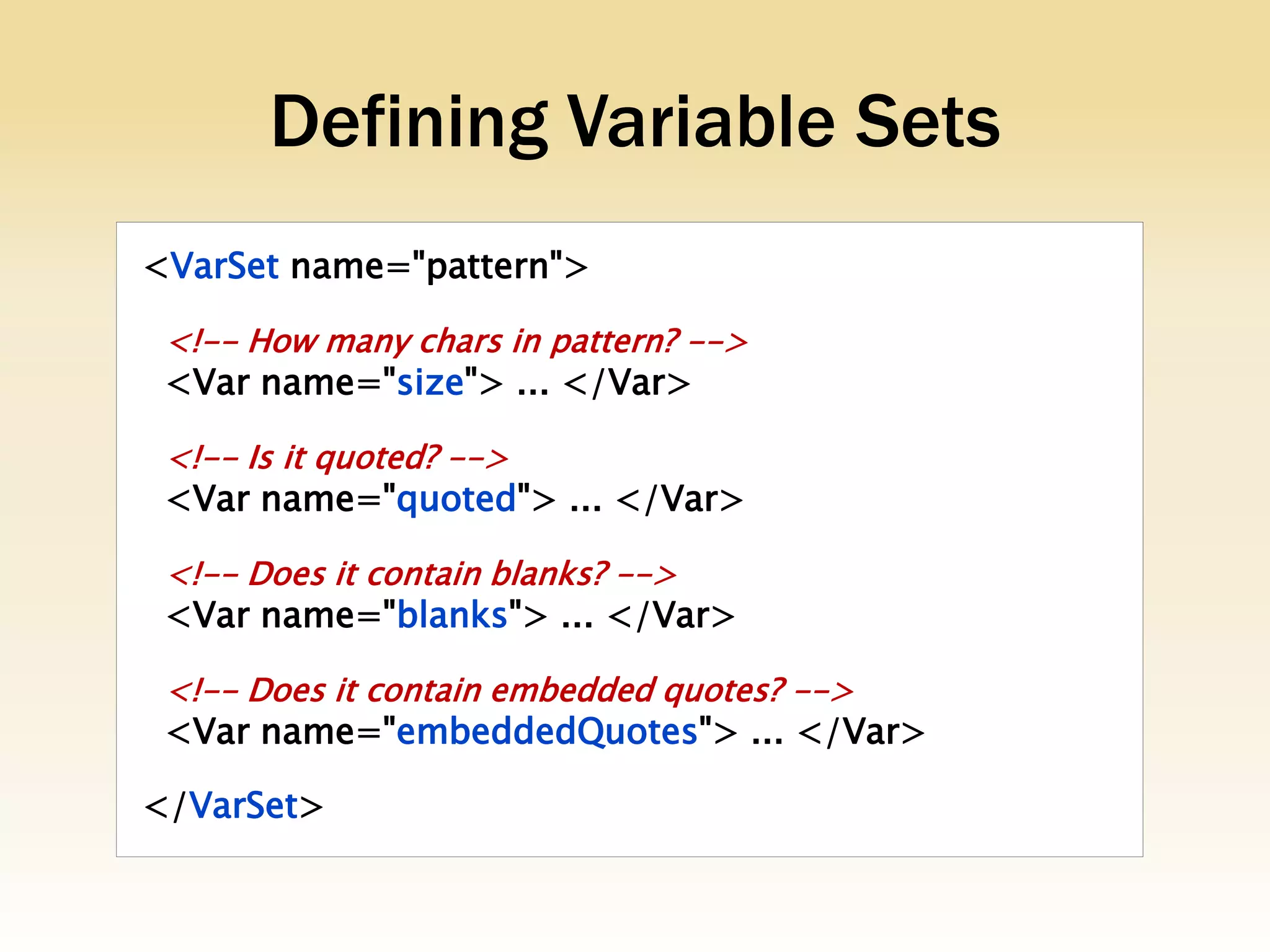 Defining Variable Sets
<VarSet name="pattern">

 <!-- How many chars in pattern? -->
 <Var name="size"> ... </Var>

 <!-- Is it quoted? -->
 <Var name="quoted"> ... </Var>

 <!-- Does it contain blanks? -->
 <Var name="blanks"> ... </Var>

 <!-- Does it contain embedded quotes? -->
 <Var name="embeddedQuotes"> ... </Var>

</VarSet>
 