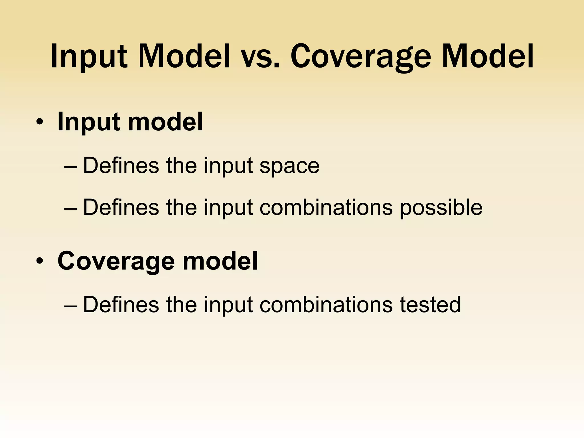 Input Model vs. Coverage Model
• Input model
  – Defines the input space
  – Defines the input combinations possible

• Coverage model
  – Defines the input combinations tested
 