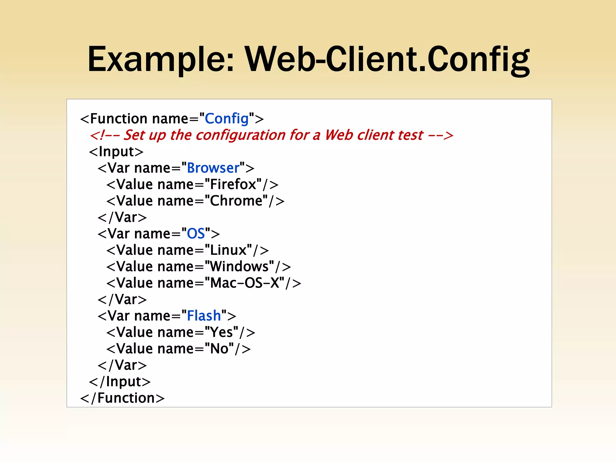 Example: Web-Client.Config
<Function name="Config">
 <!-- Set up the configuration for a Web client test -->
 <Input>
  <Var name="Browser">
   <Value name="Firefox"/>
   <Value name="Chrome"/>
  </Var>
  <Var name="OS">
   <Value name="Linux"/>
   <Value name="Windows"/>
   <Value name="Mac-OS-X"/>
  </Var>
  <Var name="Flash">
   <Value name="Yes"/>
   <Value name="No"/>
  </Var>
 </Input>
</Function>
 