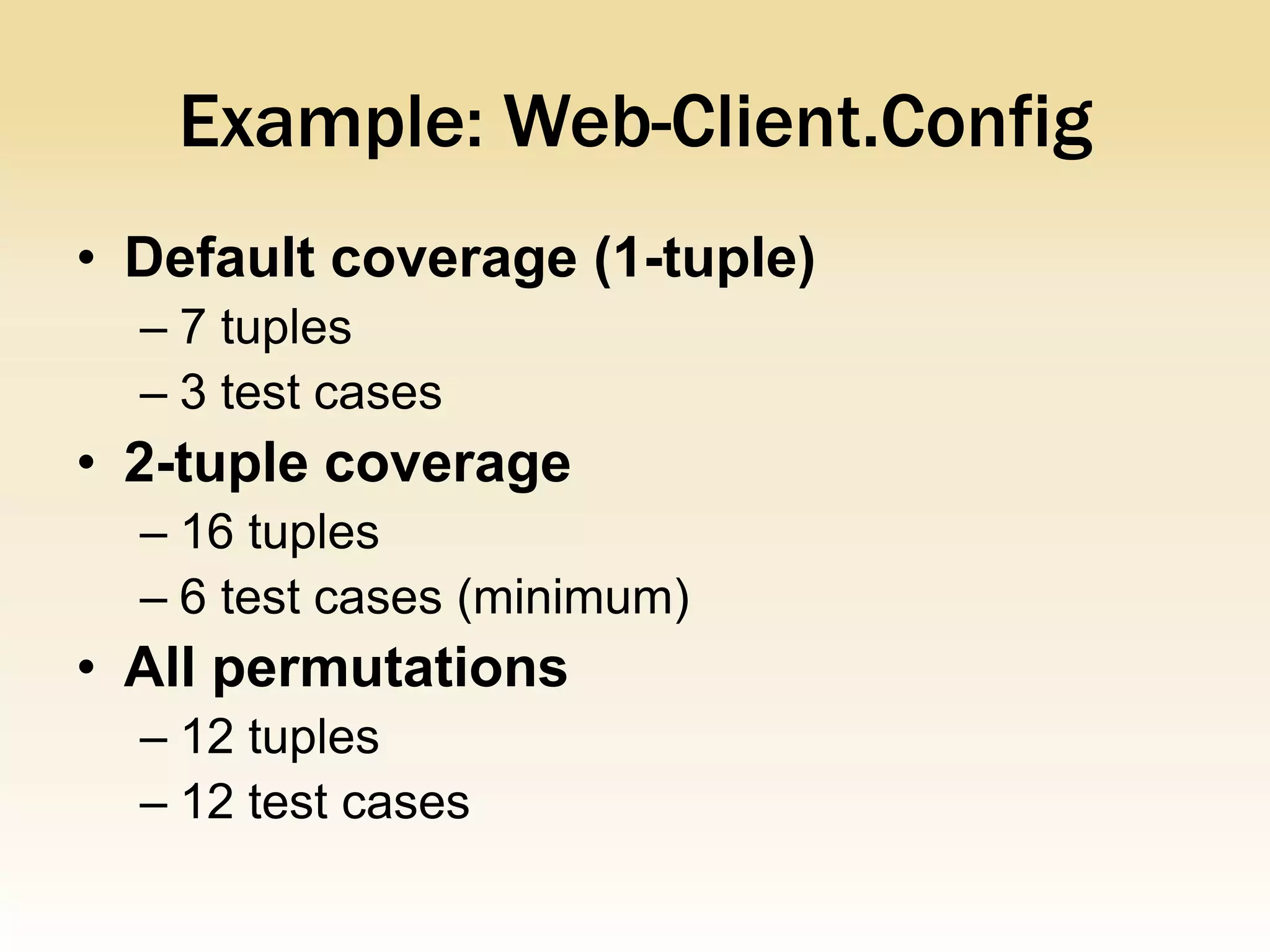 Example: Web-Client.Config
• Default coverage (1-tuple)
  – 7 tuples
  – 3 test cases
• 2-tuple coverage
  – 16 tuples
  – 6 test cases (minimum)
• All permutations
  – 12 tuples
  – 12 test cases
 