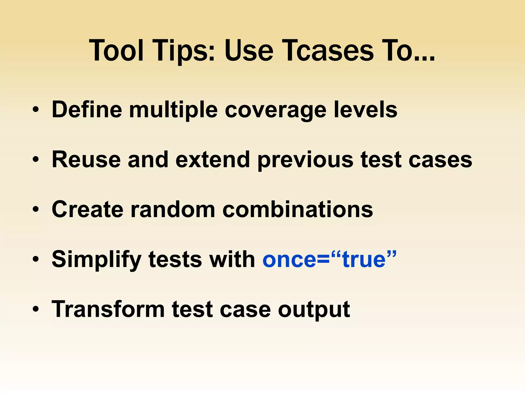 Tool Tips: Use Tcases To...
• Define multiple coverage levels

• Reuse and extend previous test cases

• Create random combinations

• Simplify tests with once=“true”

• Transform test case output
 