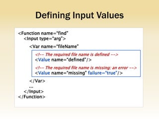 Defining Input Values
<Function name=“find”
  <Input type=“arg”>
    <Var name=“fileName”
       <!-- The required file name is defined -->
       <Value name=“defined”/>
       <!-- The required file name is missing: an error -->
       <Value name=“missing” failure=“true”/>
    </Var>
    ...
  </Input>
</Function>
 