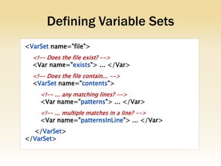 Defining Variable Sets
<VarSet name="file">
  <!-- Does the file exist? -->
  <Var name="exists"> ... </Var>
  <!-- Does the file contain... -->
  <VarSet name="contents">
    <!-- ... any matching lines? -->
    <Var name="patterns"> ... </Var>
    <!-- ... multiple matches in a line? -->
    <Var name="patternsInLine"> ... </Var>
  </VarSet>
</VarSet>
 