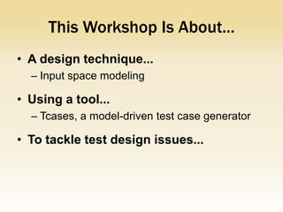 This Workshop Is About...
• A design technique...
  – Input space modeling

• Using a tool...
  – Tcases, a model-driven test case generator

• To tackle test design issues...
 