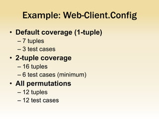 Example: Web-Client.Config
• Default coverage (1-tuple)
  – 7 tuples
  – 3 test cases
• 2-tuple coverage
  – 16 tuples
  – 6 test cases (minimum)
• All permutations
  – 12 tuples
  – 12 test cases
 