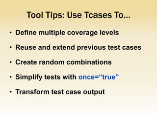 Tool Tips: Use Tcases To...
• Define multiple coverage levels

• Reuse and extend previous test cases

• Create random combinations

• Simplify tests with once=“true”

• Transform test case output
 