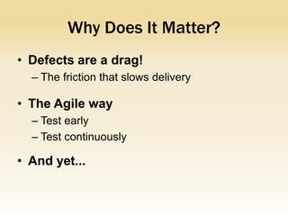 Why Does It Matter?
• Defects are a drag!
  – The friction that slows delivery

• The Agile way
  – Test early
  – Test continuously

• And yet...
 