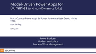 @al_eardley
Power Platform
Modern Workplace
Modern Work Management
Model-Driven Power Apps for
Dummies (and non-Dynamics folks)
Black Country Power Apps & Power Automate User Group - May
2020
Alan Eardley
12 May 2020
 