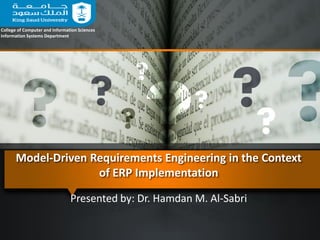 Model-Driven Requirements Engineering in the Context
of ERP Implementation
Presented by: Dr. Hamdan M. Al-Sabri
College of Computer and Information Sciences
Information Systems Department
 