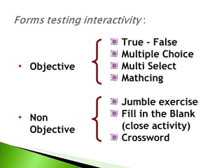 True – False
            Multiple Choice
Objective   Multi Select
            Mathcing

            Jumble exercise
Non         Fill in the Blank
Objective   (close activity)
            Crossword
 