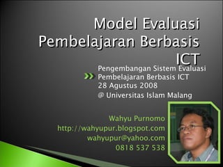 Model Evaluasi
Pembelajaran Berbasis
                          ICT
       Pengembangan Sistem Evaluasi
             Pembelajaran Berbasis ICT
             28 Agustus 2008
             @ Universitas Islam Malang


                Wahyu Purnomo
   http://wahyupur.blogspot.com
           wahyupur@yahoo.com
                  0818 537 538
 