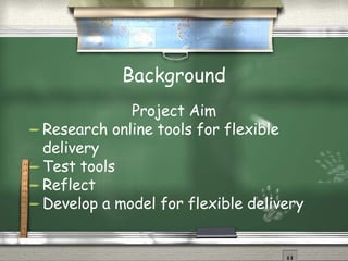 Background Project Aim Research online tools for flexible delivery Test tools Reflect Develop a model for flexible delivery 