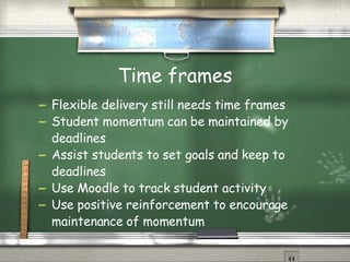 Time frames Flexible delivery still needs time frames Student momentum can be maintained by deadlines Assist students to set goals and keep to deadlines Use Moodle to track student activity Use positive reinforcement to encourage maintenance of momentum 