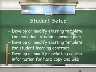 Student Setup Develop or modify existing template for individual  student learning plan Develop or modify existing template for student learning contract Develop or modify marketing course information for hard copy and web 