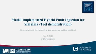 1
Model-Implemented Hybrid Fault Injection for
Simulink (Tool demonstration)
Mehrdad Moradi, Bert Van Acker, Ken Vanherpen and Joachim Denil
Oct. 5, 2018
CyPhy workshop
 