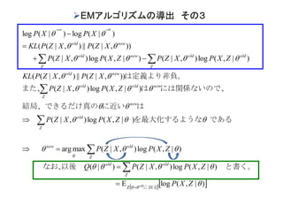   )|,(logE
)|,(log),|()|(
)|,(log),|(maxarg
)|,(log),|(
)|,(log),|(
)),|(||),|((
)|,(log),|()|,(log),|(
)),|(||),|((
)|(log)|(log
Z












ZXP
ZXPXZPQ
ZXPXZP
ZXPXZP
ZXPXZP
XZPXZPKL
ZXPXZPZXPXZP
XZPXZPKL
XPXP
old
oldnew
Z
oldold
Z
oldnew
Z
old
new
newold
Z
old
newold
old
Z
oldnew
Z
old
newold
に固定
　　　　　　　　　　　　　
　と書く。以後　なお、
であるを最大化するような
はに近い結局、できるだけ真の
には関係ないので、はまた、
は定義より非負。













EMアルゴリズムの導出 その３
 