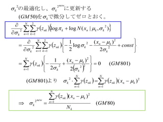   
 
 
 
   
 
)80(
)(
)()801(
)801(0
2
)(
2
1
2
)(
log
2
1
),|(loglog
)50(
1
2
2
1
2
1
2
1
22
2
2
2
2
2
1
2
1
2
2
1
2
1
2
22
GM
N
xz
xzzGM
GM
x
z
const
x
z
xNz
GM
k
N
n
knnk
new
k
N
n
knnk
N
n
nkk
N
n
k
kn
k
nk
k
kn
k
N
n k
nk
k
kknk
N
n k
nk
k
k
new
kk








 
 











 































　　より
。で微分してゼロとおくを
に更新するの最適化し、
 