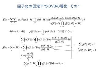 因子化の仮定下でのVBの導出 その１
 
 
 
 
   
   
  1dd|)|(
1d|
1)|(
)(
)(
log
d
|
|
log|
d
)|(
),|,(
log|)|(
)(
|)|(ddd
d
)(|)|(
)()|(),|,(
log|)|()(
1
1
Z
1
1
1
1
1
1































 


 
 


 






Z
I
i
Ii
jjM
I
i
i
i
i
i
Z
I
i
i
I
i
iI
I
i
i
M Z
I
i
i
MqMZq
Mq
MZq
Mq
Mp
Mq
Mp
Mq
MZq
MZXp
MqMZq
Mq(q)
MpMp
MqMqMZq
MpMpMZXp
MqMZqMq(q)
















F
F
に注意すると
 