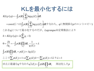 ＫＬを最小化するには
 

 
 

 
 




























ppZqq
ZqZqZp
ZqZpp
Zq
p
q
h
qqpKLh
Lagrangueq
pqZppconst
ZqpqpKL
ji
ii
iiiij
iij
ji
i
iiji
i
j
M
i
i
i
M
i
ii
M
i
ii
周辺化したすなわちゆえに最適な
よりかつここで
未定乗数法によりだが、について最小化するのこれを
のエントロピーに無関係なすなわち、じつは
ZZ
ZZ
ZZ
ZZ
ZZ
d)()(
11)()(1)(
)()(d)(
)(
1
d)(0
)1()||(
)d)(log)((
d)(log)()||(
*
1
1
1




 