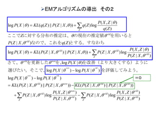 ),|(
)|,(
log),|(
),|(
)|,(
log),|(
)),|(||),|(()),|(||),|((
)|(log)|(log
)|(log)|(log
)|(log
),|(
)|,(
log),|()),|(||),|(()|(log
)(),|(
)(
)|,(
log)()),|(||)(()|(log
old
old
Z
old
old
new
Z
old
oldoldnewold
newpld
old
Z
oldold
old
old
Z
XZP
ZXP
XZP
XZP
ZXP
XZP
XZPXZPKLXZPXZPKL
XPXP
XPXP
XP
XZP
ZXP
XZPXZPXZPKLXP
ZqXZP
Z
Zq
ZXP
ZqXZPZqKLXP
oldnew
oldnew


























を評価してみよう。選びたい。そこで、
る）ようにを改善（より大きくすを、を更新したさて、
とする。すなわちなので、これを
を用いるとの現在の推定値、に対する分布の推定はここで
EMアルゴリズムの導出 その２
＝０
 