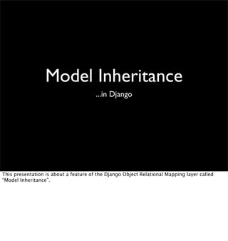 Model Inheritance
                                       ...in Django




This presentation is about a feature of the Django Object Relational Mapping layer called
“Model Inheritance”.