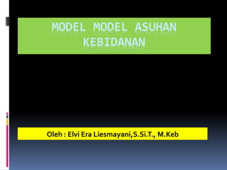 MODEL MODEL ASUHAN
KEBIDANAN
Oleh : Elvi Era Liesmayani,S.Si.T., M.Keb
 