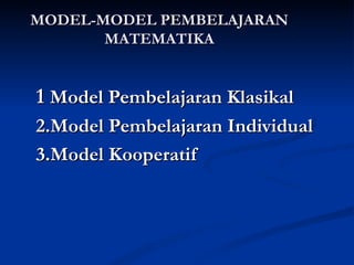 MODEL-MODEL PEMBELAJARAN MATEMATIKA 1  Model Pembelajaran Klasikal 2.Model Pembelajaran Individual 3.Model Kooperatif 