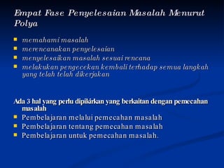 Empat Fase Penyelesaian Masalah Menurut Polya memahami masalah merencanakan penyelesaian menyelesaikan masalah sesuai rencana melakukan pengecekan kembali terhadap semua langkah yang telah telah dikerjakan Ada 3 hal yang perlu dipikirkan yang berkaitan dengan pemecahan masalah Pembelajaran melalui pemecahan masalah  Pembelajaran tentang pemecahan masalah Pembelajaran untuk pemecahan masalah. 