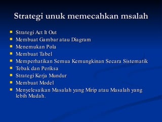 Strategi unuk memecahkan msalah Strategi Act It Out Membuat Gambar atau Diagram Menemukan Pola Membuat Tabel Memperhatikan Semua Kemungkinan Secara Sistematik Tebak dan Periksa Strategi Kerja Mundur Membuat Model Menyelesaikan Masalah yang Mirip atau Masalah yang lebih Mudah. 