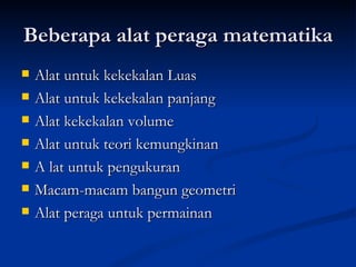 Beberapa alat peraga matematika Alat untuk kekekalan Luas Alat untuk kekekalan panjang Alat kekekalan volume Alat untuk teori kemungkinan A lat untuk pengukuran Macam-macam bangun geometri Alat peraga untuk permainan 